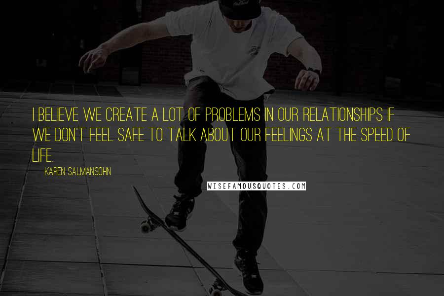 Karen Salmansohn Quotes: I believe we create a lot of problems in our relationships if we don't feel safe to talk about our feelings at the speed of life.