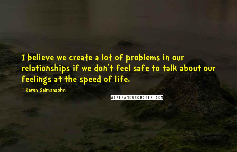 Karen Salmansohn Quotes: I believe we create a lot of problems in our relationships if we don't feel safe to talk about our feelings at the speed of life.