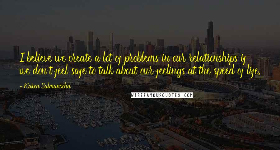 Karen Salmansohn Quotes: I believe we create a lot of problems in our relationships if we don't feel safe to talk about our feelings at the speed of life.