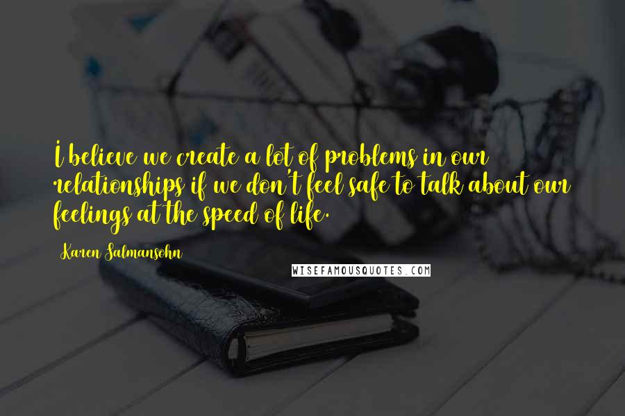 Karen Salmansohn Quotes: I believe we create a lot of problems in our relationships if we don't feel safe to talk about our feelings at the speed of life.