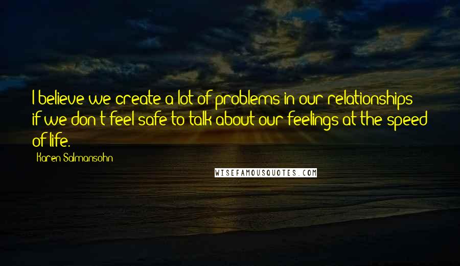 Karen Salmansohn Quotes: I believe we create a lot of problems in our relationships if we don't feel safe to talk about our feelings at the speed of life.