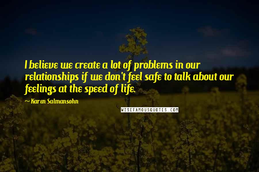 Karen Salmansohn Quotes: I believe we create a lot of problems in our relationships if we don't feel safe to talk about our feelings at the speed of life.