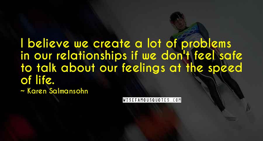 Karen Salmansohn Quotes: I believe we create a lot of problems in our relationships if we don't feel safe to talk about our feelings at the speed of life.