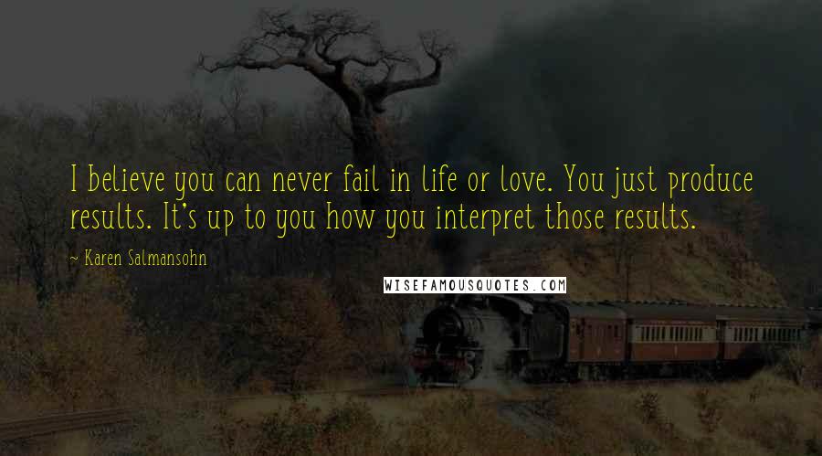 Karen Salmansohn Quotes: I believe you can never fail in life or love. You just produce results. It's up to you how you interpret those results.