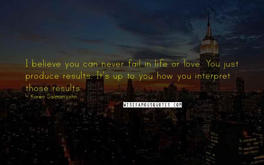 Karen Salmansohn Quotes: I believe you can never fail in life or love. You just produce results. It's up to you how you interpret those results.