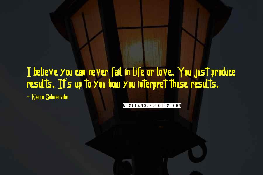 Karen Salmansohn Quotes: I believe you can never fail in life or love. You just produce results. It's up to you how you interpret those results.