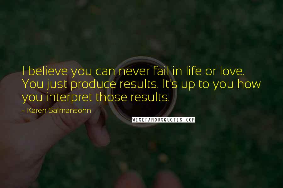 Karen Salmansohn Quotes: I believe you can never fail in life or love. You just produce results. It's up to you how you interpret those results.