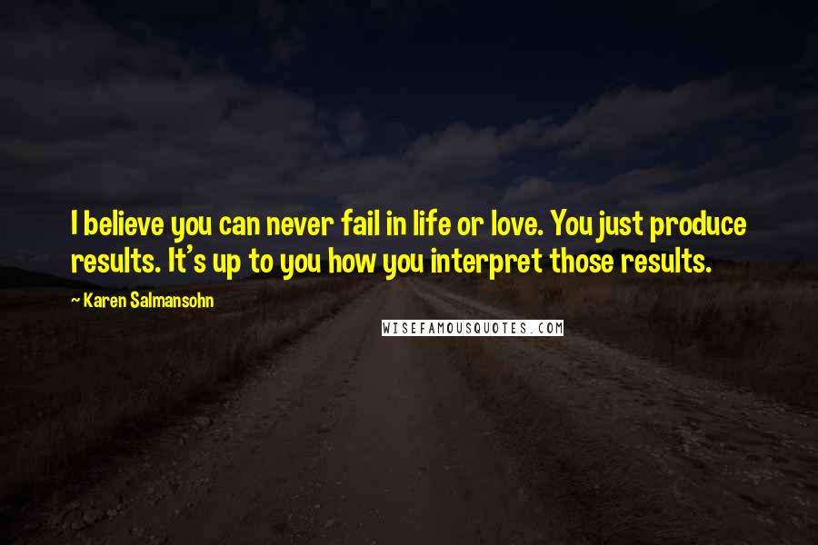 Karen Salmansohn Quotes: I believe you can never fail in life or love. You just produce results. It's up to you how you interpret those results.