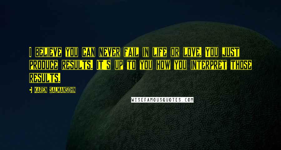 Karen Salmansohn Quotes: I believe you can never fail in life or love. You just produce results. It's up to you how you interpret those results.