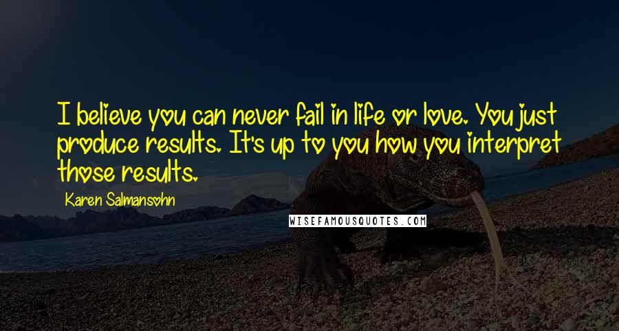 Karen Salmansohn Quotes: I believe you can never fail in life or love. You just produce results. It's up to you how you interpret those results.