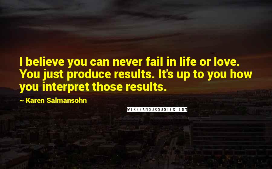 Karen Salmansohn Quotes: I believe you can never fail in life or love. You just produce results. It's up to you how you interpret those results.