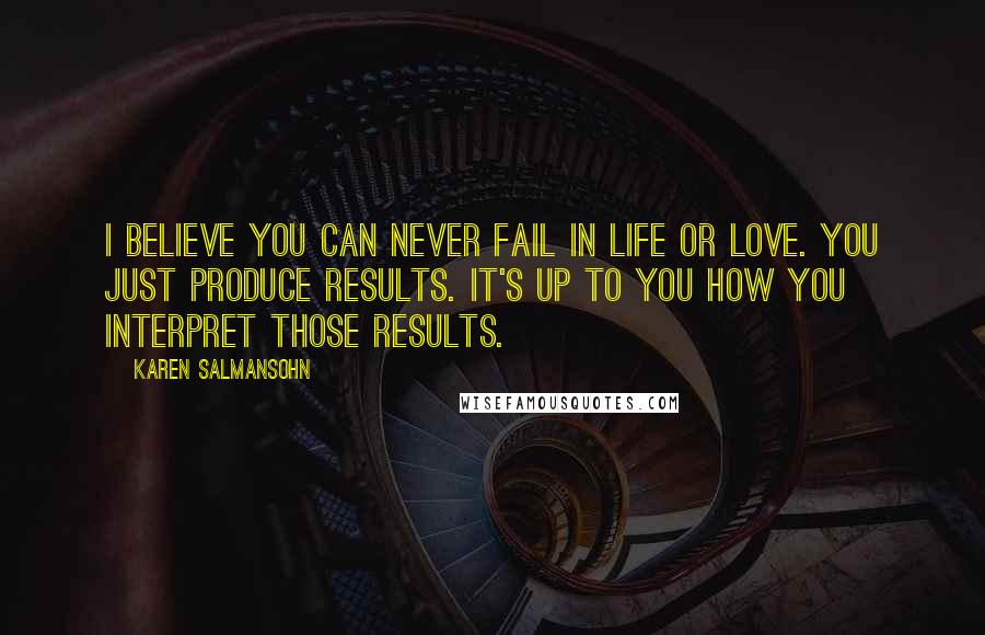 Karen Salmansohn Quotes: I believe you can never fail in life or love. You just produce results. It's up to you how you interpret those results.