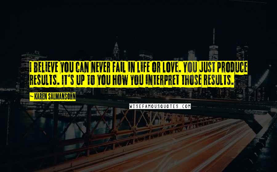 Karen Salmansohn Quotes: I believe you can never fail in life or love. You just produce results. It's up to you how you interpret those results.