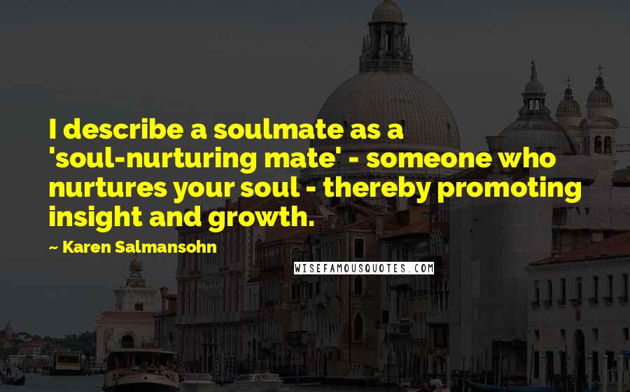 Karen Salmansohn Quotes: I describe a soulmate as a 'soul-nurturing mate' - someone who nurtures your soul - thereby promoting insight and growth.