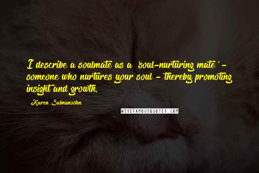 Karen Salmansohn Quotes: I describe a soulmate as a 'soul-nurturing mate' - someone who nurtures your soul - thereby promoting insight and growth.