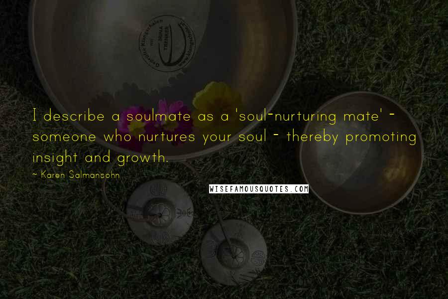 Karen Salmansohn Quotes: I describe a soulmate as a 'soul-nurturing mate' - someone who nurtures your soul - thereby promoting insight and growth.