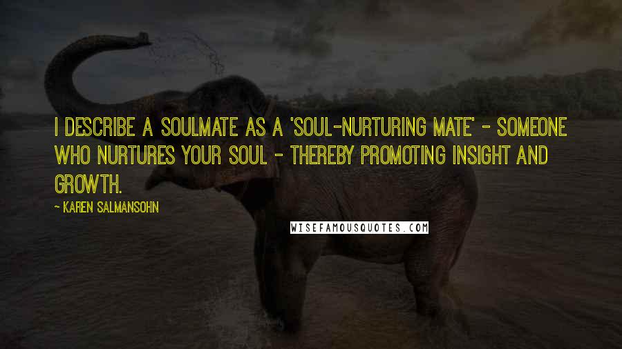 Karen Salmansohn Quotes: I describe a soulmate as a 'soul-nurturing mate' - someone who nurtures your soul - thereby promoting insight and growth.