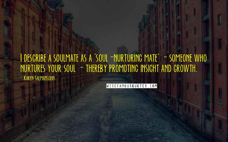 Karen Salmansohn Quotes: I describe a soulmate as a 'soul-nurturing mate' - someone who nurtures your soul - thereby promoting insight and growth.