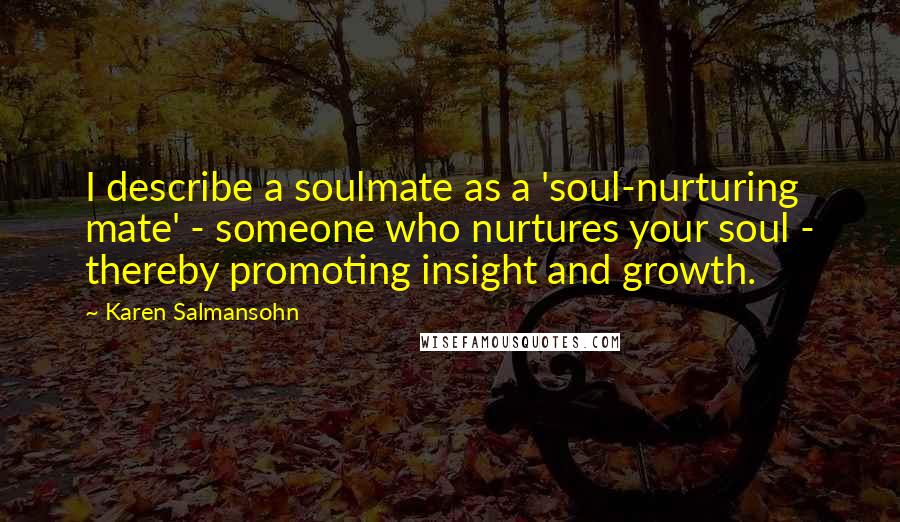 Karen Salmansohn Quotes: I describe a soulmate as a 'soul-nurturing mate' - someone who nurtures your soul - thereby promoting insight and growth.