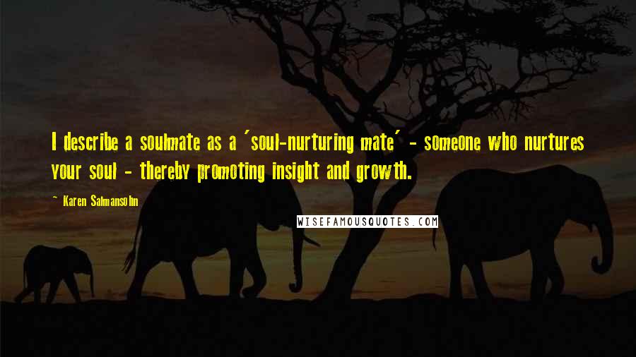 Karen Salmansohn Quotes: I describe a soulmate as a 'soul-nurturing mate' - someone who nurtures your soul - thereby promoting insight and growth.