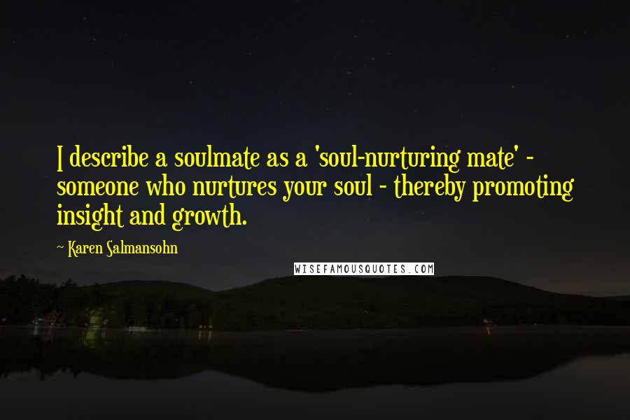 Karen Salmansohn Quotes: I describe a soulmate as a 'soul-nurturing mate' - someone who nurtures your soul - thereby promoting insight and growth.