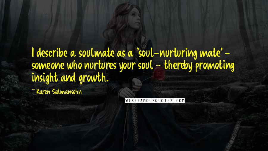 Karen Salmansohn Quotes: I describe a soulmate as a 'soul-nurturing mate' - someone who nurtures your soul - thereby promoting insight and growth.