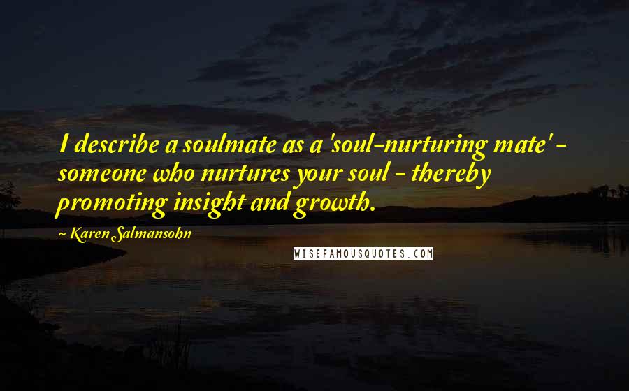 Karen Salmansohn Quotes: I describe a soulmate as a 'soul-nurturing mate' - someone who nurtures your soul - thereby promoting insight and growth.