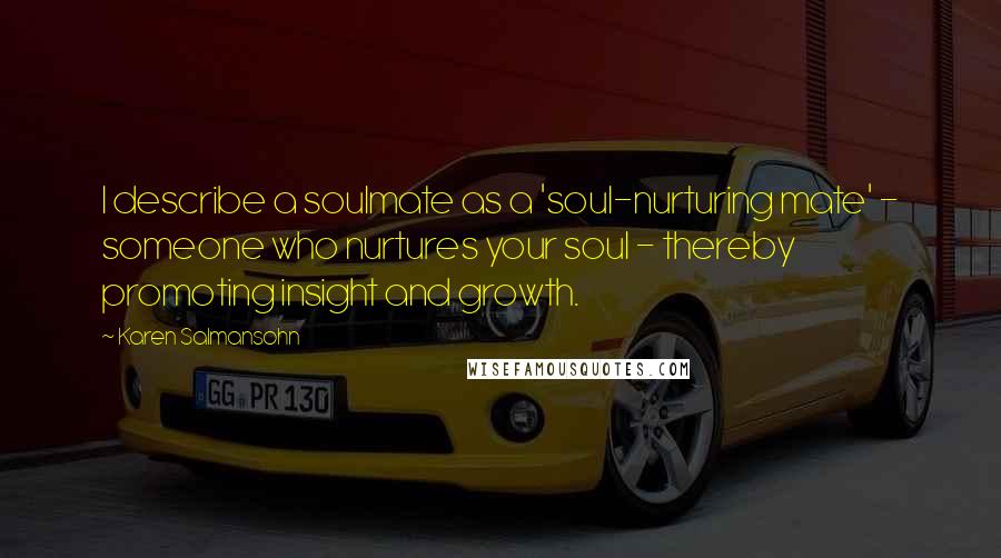 Karen Salmansohn Quotes: I describe a soulmate as a 'soul-nurturing mate' - someone who nurtures your soul - thereby promoting insight and growth.