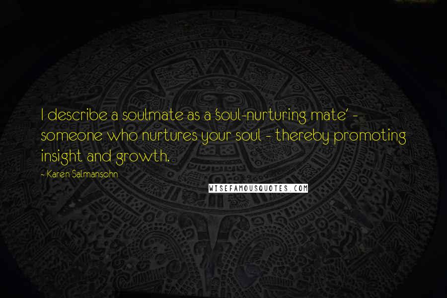 Karen Salmansohn Quotes: I describe a soulmate as a 'soul-nurturing mate' - someone who nurtures your soul - thereby promoting insight and growth.