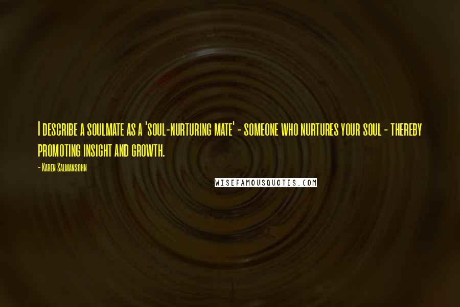 Karen Salmansohn Quotes: I describe a soulmate as a 'soul-nurturing mate' - someone who nurtures your soul - thereby promoting insight and growth.