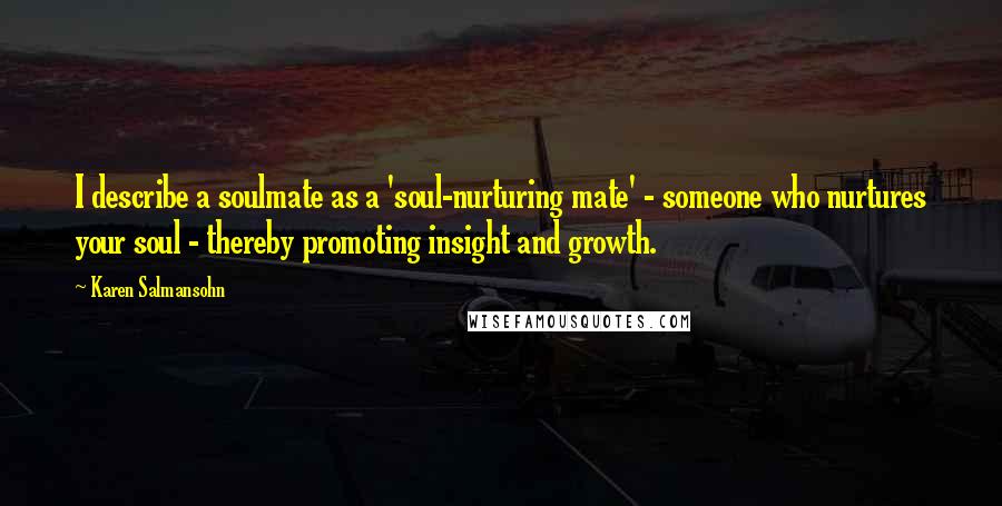 Karen Salmansohn Quotes: I describe a soulmate as a 'soul-nurturing mate' - someone who nurtures your soul - thereby promoting insight and growth.