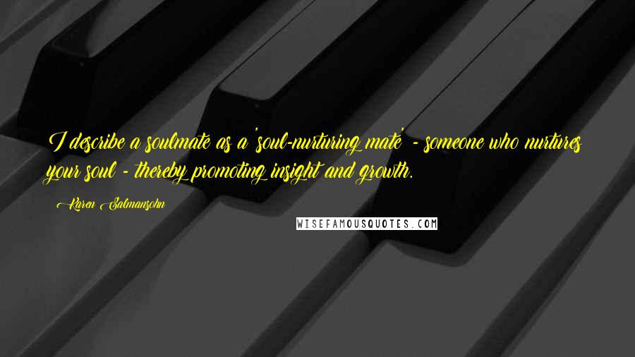 Karen Salmansohn Quotes: I describe a soulmate as a 'soul-nurturing mate' - someone who nurtures your soul - thereby promoting insight and growth.