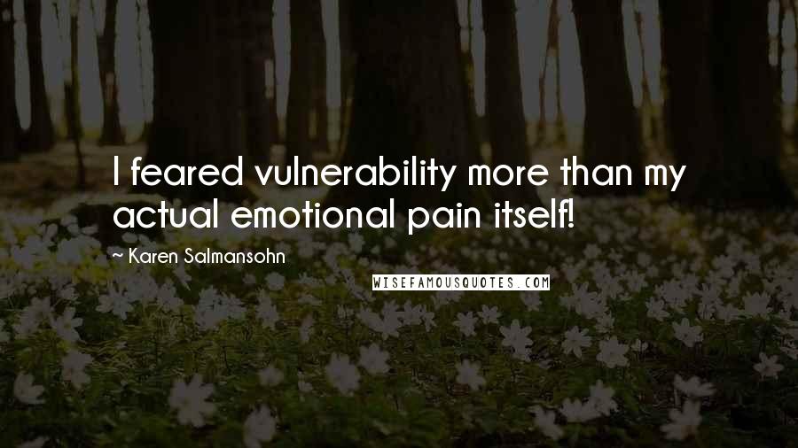 Karen Salmansohn Quotes: I feared vulnerability more than my actual emotional pain itself!