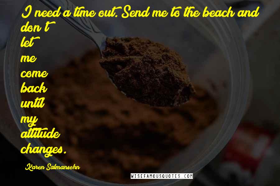 Karen Salmansohn Quotes: I need a time out. Send me to the beach and don't let me come back until my attitude changes.