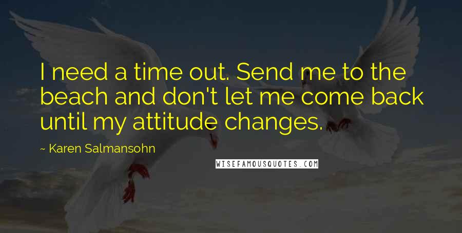Karen Salmansohn Quotes: I need a time out. Send me to the beach and don't let me come back until my attitude changes.