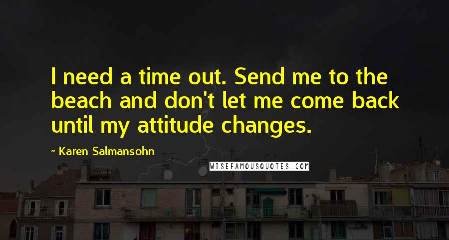 Karen Salmansohn Quotes: I need a time out. Send me to the beach and don't let me come back until my attitude changes.