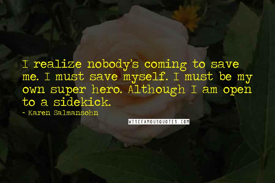 Karen Salmansohn Quotes: I realize nobody's coming to save me. I must save myself. I must be my own super hero. Although I am open to a sidekick.