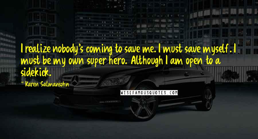 Karen Salmansohn Quotes: I realize nobody's coming to save me. I must save myself. I must be my own super hero. Although I am open to a sidekick.