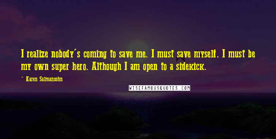 Karen Salmansohn Quotes: I realize nobody's coming to save me. I must save myself. I must be my own super hero. Although I am open to a sidekick.