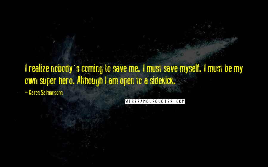 Karen Salmansohn Quotes: I realize nobody's coming to save me. I must save myself. I must be my own super hero. Although I am open to a sidekick.