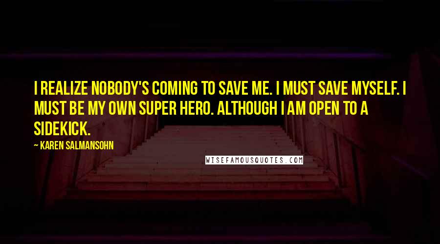 Karen Salmansohn Quotes: I realize nobody's coming to save me. I must save myself. I must be my own super hero. Although I am open to a sidekick.