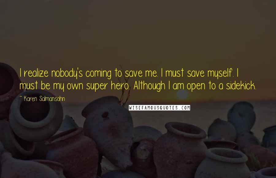 Karen Salmansohn Quotes: I realize nobody's coming to save me. I must save myself. I must be my own super hero. Although I am open to a sidekick.