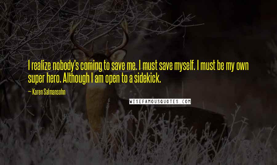 Karen Salmansohn Quotes: I realize nobody's coming to save me. I must save myself. I must be my own super hero. Although I am open to a sidekick.