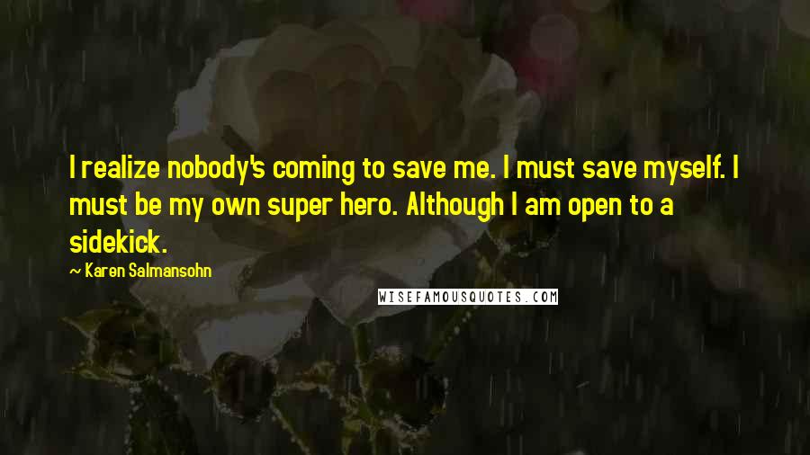 Karen Salmansohn Quotes: I realize nobody's coming to save me. I must save myself. I must be my own super hero. Although I am open to a sidekick.