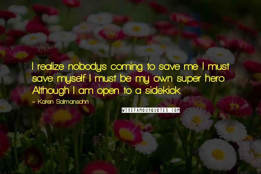 Karen Salmansohn Quotes: I realize nobody's coming to save me. I must save myself. I must be my own super hero. Although I am open to a sidekick.