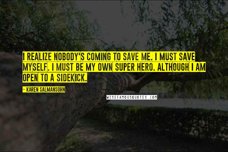 Karen Salmansohn Quotes: I realize nobody's coming to save me. I must save myself. I must be my own super hero. Although I am open to a sidekick.