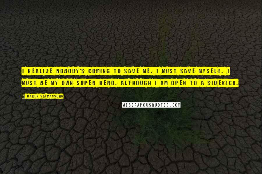 Karen Salmansohn Quotes: I realize nobody's coming to save me. I must save myself. I must be my own super hero. Although I am open to a sidekick.