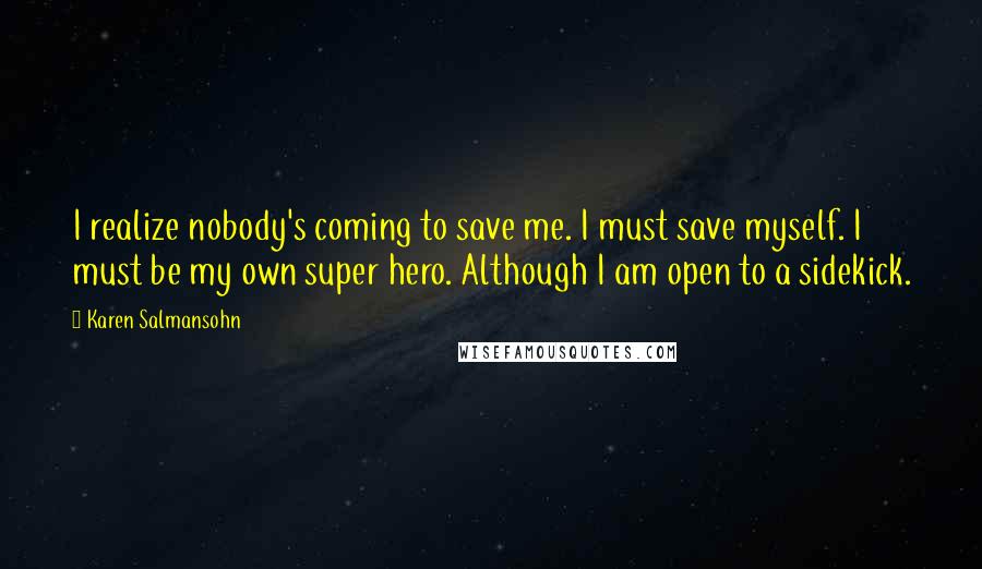 Karen Salmansohn Quotes: I realize nobody's coming to save me. I must save myself. I must be my own super hero. Although I am open to a sidekick.