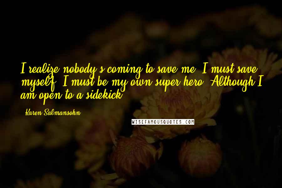 Karen Salmansohn Quotes: I realize nobody's coming to save me. I must save myself. I must be my own super hero. Although I am open to a sidekick.