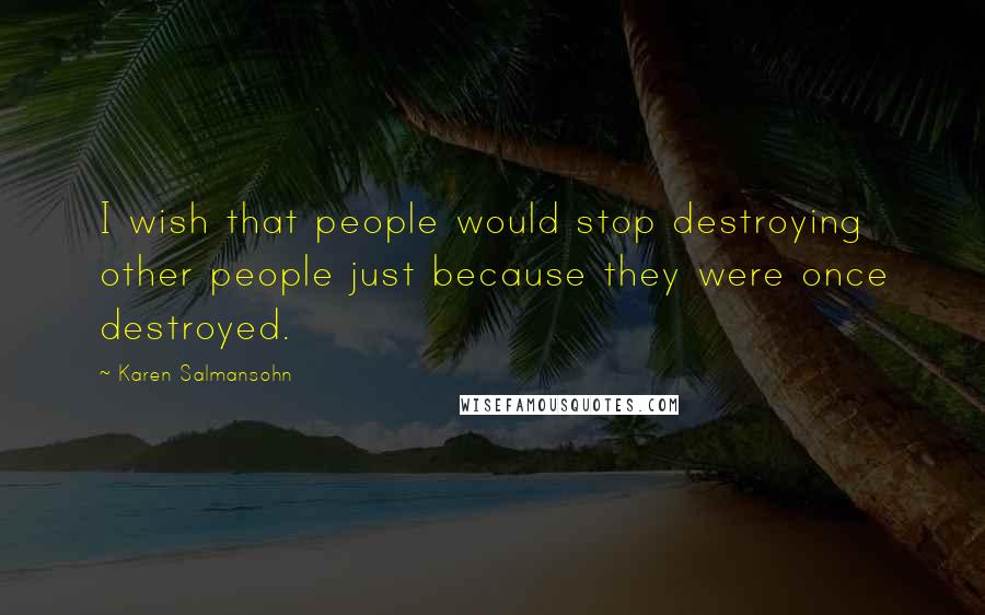 Karen Salmansohn Quotes: I wish that people would stop destroying other people just because they were once destroyed.